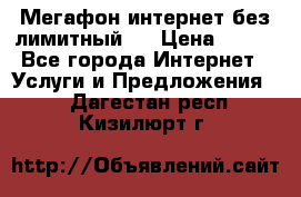 Мегафон интернет без лимитный   › Цена ­ 800 - Все города Интернет » Услуги и Предложения   . Дагестан респ.,Кизилюрт г.